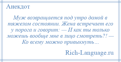
    Муж возвращается под утро домой в тяжелом состоянии. Жена встречает его у порога и говорит: — И как ты только можешь вообще мне в лицо смотреть?! — Ко всему можно привыкнуть…