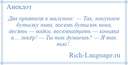 
    Два приятеля в магазине: — Так, покупаем бутылку пива, восемь бутылок вина, десять — водки, восемнадцать — коньяка и… ликёр! — Ты так думаешь? — Я так пью!..