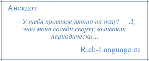 
    — У тебя кровавое пятно на полу! — А, это меня соседи сверху заливают периодически…