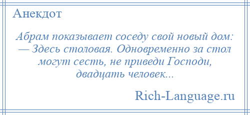 
    Абрам показывает соседу свой новый дом: — Здесь столовая. Одновременно за стол могут сесть, не приведи Господи, двадцать человек...