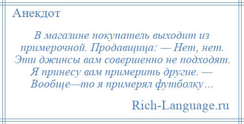 
    В магазине покупатель выходит из примерочной. Продавщица: — Нет, нет. Эти джинсы вам совершенно не подходят. Я принесу вам примерить другие. — Вообще—то я примерял футболку…