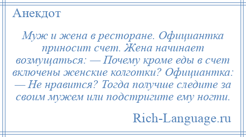 
    Муж и жена в ресторане. Официантка приносит счет. Жена начинает возмущаться: — Почему кроме еды в счет включены женские колготки? Официантка: — Не нравится? Тогда получше следите за своим мужем или подстригите ему ногти.