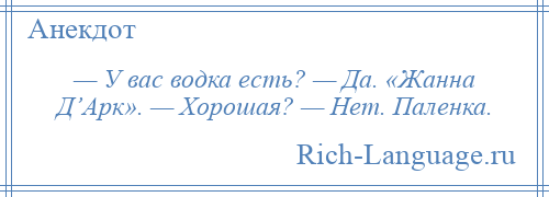 
    — У вас водка есть? — Да. «Жанна Д’Арк». — Хорошая? — Нет. Паленка.