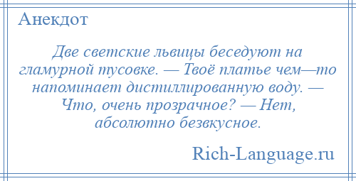 
    Две светские львицы беседуют на гламурной тусовке. — Твоё платье чем—то напоминает дистиллированную воду. — Что, очень прозрачное? — Нет, абсолютно безвкусное.