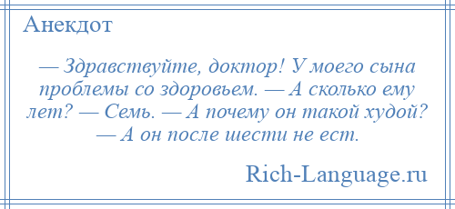 
    — Здравствуйте, доктор! У моего сына проблемы со здоровьем. — А сколько ему лет? — Семь. — А почему он такой худой? — А он после шести не ест.