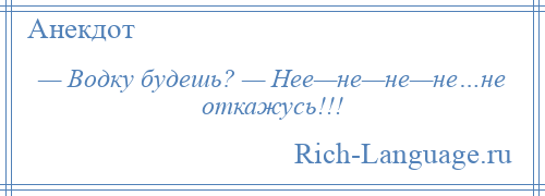 
    — Водку будешь? — Нее—не—не—не…не откажусь!!!