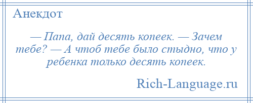 
    — Папа, дай десять копеек. — Зачем тебе? — А чтоб тебе было стыдно, что у ребенка только десять копеек.