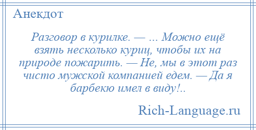 
    Разговор в курилке. — … Можно ещё взять несколько куриц, чтобы их на природе пожарить. — Не, мы в этот раз чисто мужской компанией едем. — Да я барбекю имел в виду!..