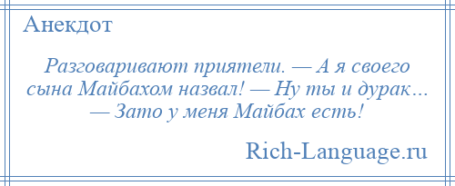 
    Разговаривают приятели. — А я своего сына Майбахом назвал! — Ну ты и дурак… — Зато у меня Майбах есть!