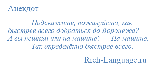 
    — Подскажите, пожалуйста, как быстрее всего добраться до Воронежа? — А вы пешком или на машине? — На машине. — Так определённо быстрее всего.