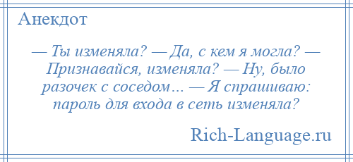 
    — Ты изменяла? — Да, с кем я могла? — Признавайся, изменяла? — Ну, было разочек с соседом… — Я спрашиваю: пароль для входа в сеть изменяла?