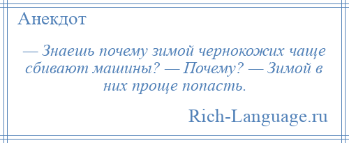 
    — Знаешь почему зимой чернокожих чаще сбивают машины? — Почему? — Зимой в них проще попасть.