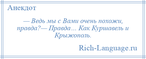 
    — Ведь мы с Вами очень похожи, правда?— Правда… Как Куршавель и Крыжополь.