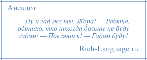 
    — Ну и гад же ты, Жора! — Ребята, обещаю, что никогда больше не буду гадом! — Поклянись! — Гадом буду!