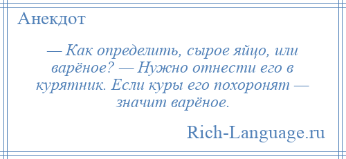 
    — Как определить, сырое яйцо, или варёное? — Нужно отнести его в курятник. Если куры его похоронят — значит варёное.