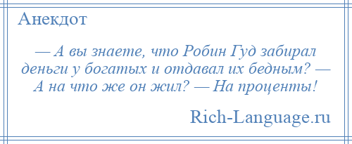 
    — А вы знаете, что Робин Гуд забирал деньги у богатых и отдавал их бедным? — А на что же он жил? — На проценты!