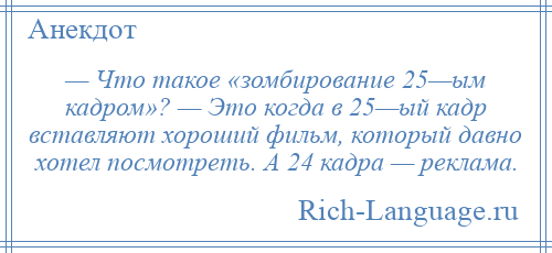 
    — Что такое «зомбирование 25—ым кадром»? — Это когда в 25—ый кадр вставляют хороший фильм, который давно хотел посмотреть. А 24 кадра — реклама.