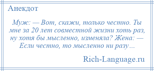 
    Муж: — Вот, скажи, только честно. Ты мне за 20 лет совместной жизни хоть раз, ну хотя бы мысленно, изменяла? Жена: — Если честно, то мысленно ни разу…