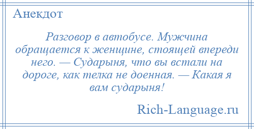 
    Разговор в автобусе. Мужчина обращается к женщине, стоящей впереди него. — Сударыня, что вы встали на дороге, как телка не доенная. — Какая я вам сударыня!