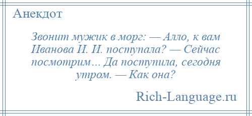 
    Звонит мужик в моpг: — Алло, к вам Иванова И. И. поступала? — Сейчас посмотрим… Да поступила, сегодня утром. — Как она?