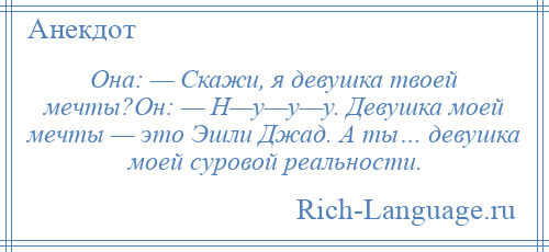 
    Она: — Скажи, я девушка твоей мечты?Он: — Н—у—у—у. Девушка моей мечты — это Эшли Джад. А ты… девушка моей суровой реальности.
