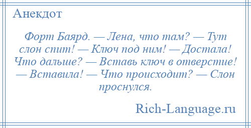 
    Форт Баярд. — Лена, что там? — Тут слон спит! — Ключ под ним! — Достала! Что дальше? — Вставь ключ в отверстие! — Вставила! — Что происходит? — Слон проснулся.