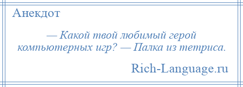 
    — Какой твой любимый герой компьютерных игр? — Палка из тетриса.