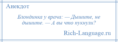 
    Блондинка у врача: — Дышите, не дышите. — А вы что пукнули?