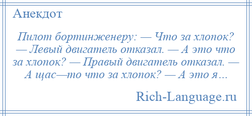 
    Пилот бортинженеру: — Что за хлопок? — Левый двигатель отказал. — А это что за хлопок? — Правый двигатель отказал. — А щас—то что за хлопок? — А это я…