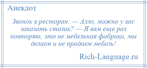 
    Звонок в ресторан: — Алло, можно у вас заказать столик? — Я вам еще раз повторяю, это не мебельная фабрика, мы делаем и не продаем мебель!