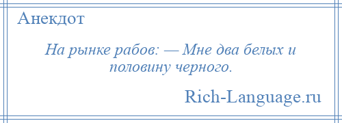 
    На рынке рабов: — Мне два белых и половину черного.