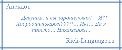 
    — Девушка, а вы хорошенькая!— Я?! Хоороошенькаяяя???!!… Ик!… Да я просто… Никакаяяяя!..