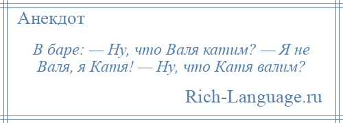 
    В баре: — Ну, что Валя катим? — Я не Валя, я Катя! — Ну, что Катя валим?