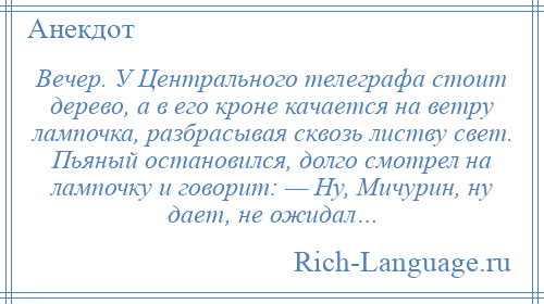 
    Вечер. У Центрального телеграфа стоит дерево, а в его кроне качается на ветру лампочка, разбрасывая сквозь листву свет. Пьяный остановился, долго смотрел на лампочку и говорит: — Ну, Мичурин, ну дает, не ожидал…