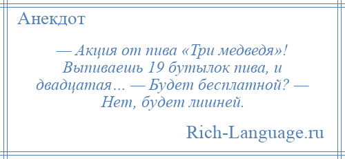 
    — Акция от пива «Три медведя»! Выпиваешь 19 бутылок пива, и двадцатая… — Будет бесплатной? — Нет, будет лишней.