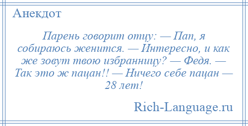 
    Парень говорит отцу: — Пап, я собираюсь женится. — Интересно, и как же зовут твою избранницу? — Федя. — Так это ж пацан!! — Ничего себе пацан — 28 лет!