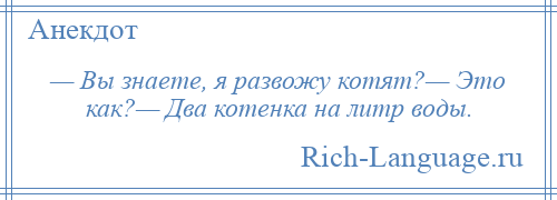 
    — Вы знаете, я развожу котят?— Это как?— Два котенка на литр воды.