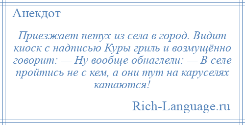 
    Приезжает петух из села в город. Видит киоск с надписью Куры гриль и возмущённо говорит: — Ну вообще обнаглели: — В селе пройтись не с кем, а они тут на каруселях катаются!