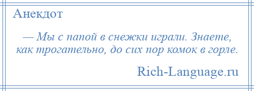 
    — Мы с папой в снежки играли. Знаете, как трогательно, до сих пор комок в горле.