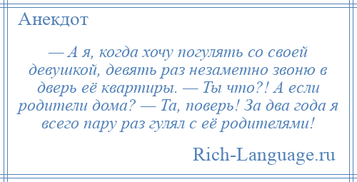 
    — А я, когда хочу погулять со своей девушкой, девять раз незаметно звоню в дверь её квартиры. — Ты что?! А если родители дома? — Та, поверь! За два года я всего пару раз гулял с её родителями!