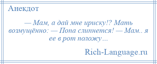 
    — Мам, а дай мне ириску!? Мать возмущённо: — Попа слипнется! — Мам.. я ее в рот положу…