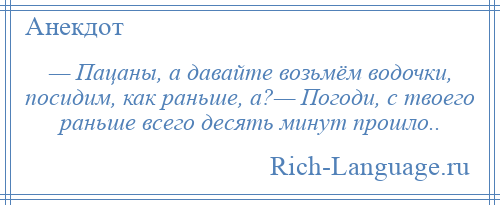 
    — Пацаны, а давайте возьмём водочки, посидим, как раньше, а?— Погоди, с твоего раньше всего десять минут прошло..