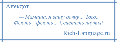 
    — Мамаша, я вашу дочку… Того.. Фьють—фьють… Свистеть научил!