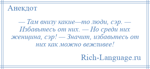 
    — Там внизу какие—то люди, сэр. — Избавьтесь от них. — Но среди них женщина, сэр! — Значит, избавьтесь от них как можно вежливее!