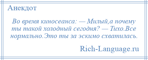 
    Во время киносеанса: — Милый,а почему ты такой холодный сегодня? — Тихо.Все нормально.Это ты за эскимо схватилась.