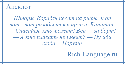 
    Шторм. Корабль несёт на рифы, и он вот—вот разобьётся в щепки. Капитан: — Спасайся, кто может! Все — за борт! — А кто плавать не умеет? — Ну иди сюда… Порули!