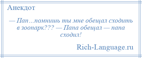 
    — Пап…помнишь ты мне обещал сходить в зоопарк??? — Папа обещал — папа сходил!