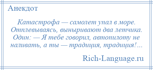 
    Катастрофа — самолет упал в море. Отплевываясь, выныривают два летчика. Один: — Я тебе говорил, автопилоту не наливать, а ты — традиция, традиция!…