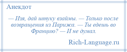 
    — Изя, дай штуку взаймы. — Только после возвращения из Парижа. — Ты едешь во Францию? — И не думал.