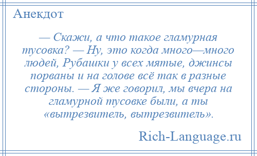 
    — Скажи, а что такое гламурная тусовка? — Ну, это когда много—много людей, Рубашки у всех мятые, джинсы порваны и на голове всё так в разные стороны. — Я же говорил, мы вчера на гламурной тусовке были, а ты «вытрезвитель, вытрезвитель».